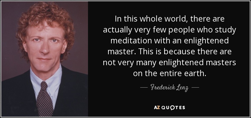 In this whole world, there are actually very few people who study meditation with an enlightened master. This is because there are not very many enlightened masters on the entire earth. - Frederick Lenz