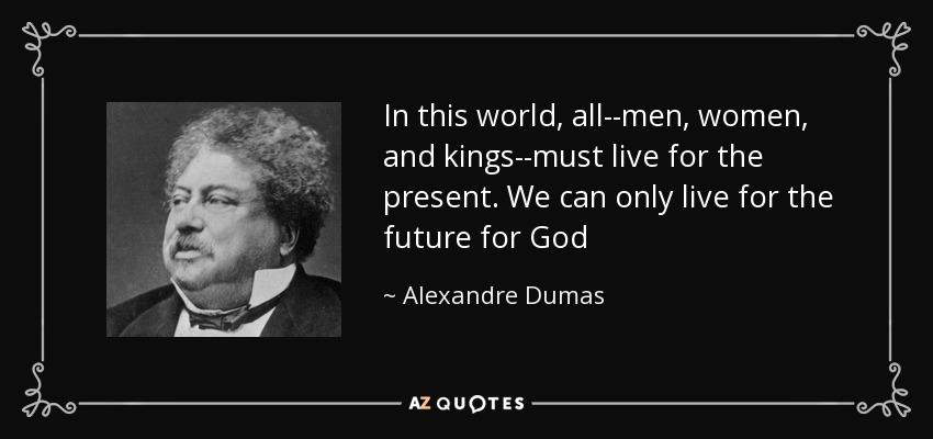 In this world, all--men, women, and kings--must live for the present. We can only live for the future for God - Alexandre Dumas