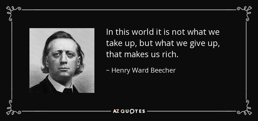 In this world it is not what we take up, but what we give up, that makes us rich. - Henry Ward Beecher