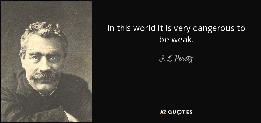 In this world it is very dangerous to be weak. - I. L. Peretz