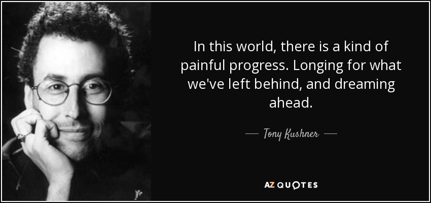 In this world, there is a kind of painful progress. Longing for what we've left behind, and dreaming ahead. - Tony Kushner