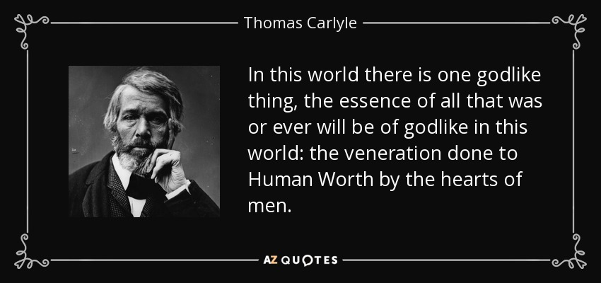 In this world there is one godlike thing, the essence of all that was or ever will be of godlike in this world: the veneration done to Human Worth by the hearts of men. - Thomas Carlyle