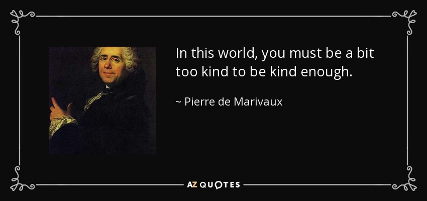In this world, you must be a bit too kind to be kind enough. - Pierre de Marivaux