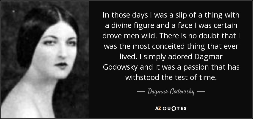 In those days I was a slip of a thing with a divine figure and a face I was certain drove men wild. There is no doubt that I was the most conceited thing that ever lived. I simply adored Dagmar Godowsky and it was a passion that has withstood the test of time. - Dagmar Godowsky