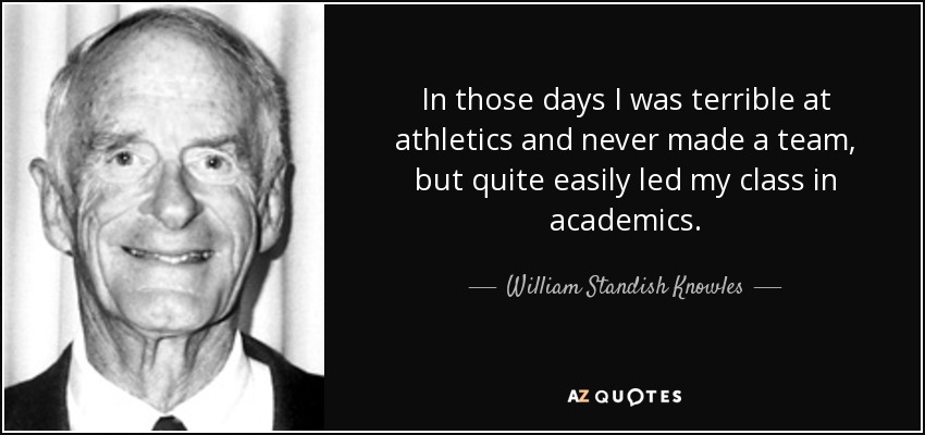 In those days I was terrible at athletics and never made a team, but quite easily led my class in academics. - William Standish Knowles