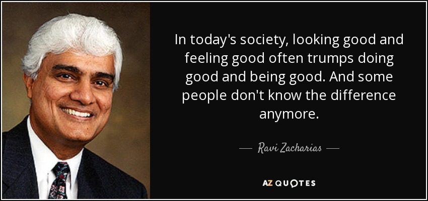 In today's society, looking good and feeling good often trumps doing good and being good. And some people don't know the difference anymore. - Ravi Zacharias