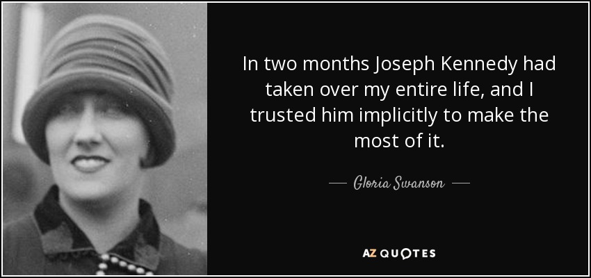 In two months Joseph Kennedy had taken over my entire life, and I trusted him implicitly to make the most of it. - Gloria Swanson