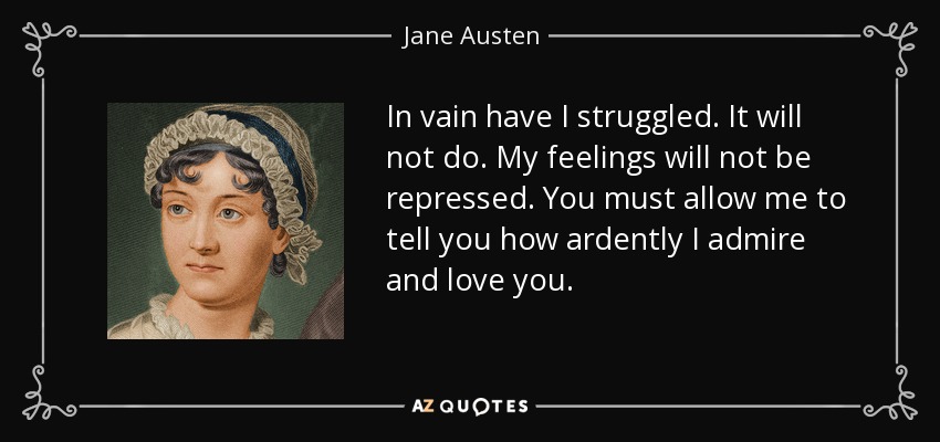 In vain have I struggled. It will not do. My feelings will not be repressed. You must allow me to tell you how ardently I admire and love you. - Jane Austen