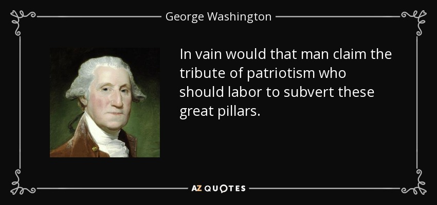 In vain would that man claim the tribute of patriotism who should labor to subvert these great pillars. - George Washington