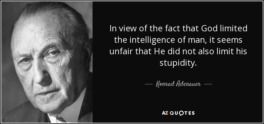 In view of the fact that God limited the intelligence of man, it seems unfair that He did not also limit his stupidity. - Konrad Adenauer