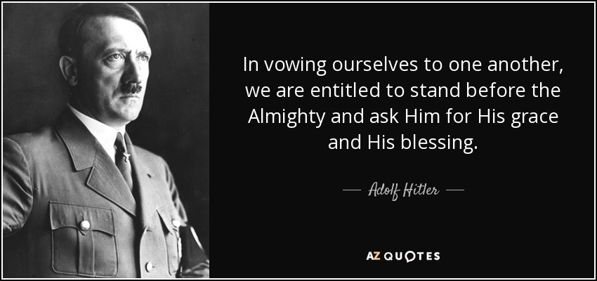 In vowing ourselves to one another, we are entitled to stand before the Almighty and ask Him for His grace and His blessing. - Adolf Hitler