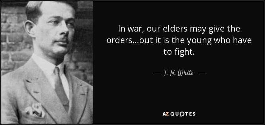 In war, our elders may give the orders...but it is the young who have to fight. - T. H. White
