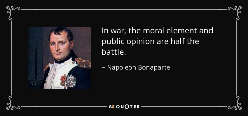 In war, the moral element and public opinion are half the battle. - Napoleon Bonaparte
