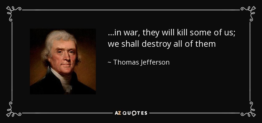 ...in war, they will kill some of us; we shall destroy all of them - Thomas Jefferson