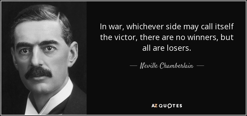 In war, whichever side may call itself the victor, there are no winners, but all are losers. - Neville Chamberlain