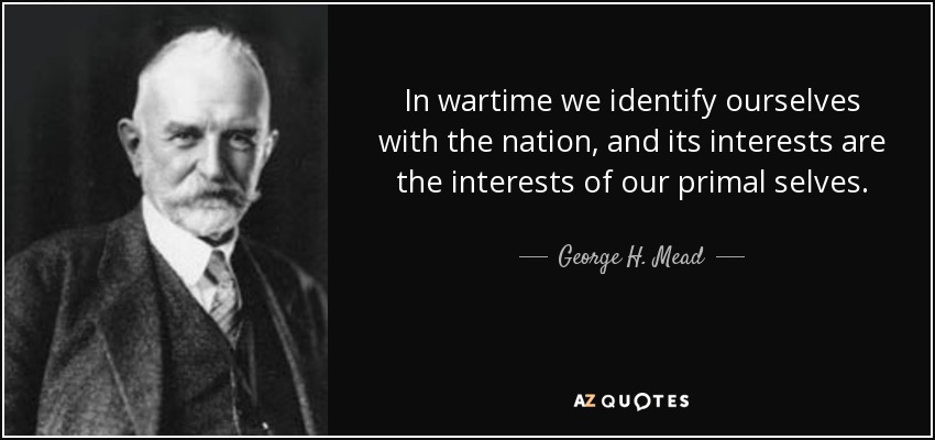 In wartime we identify ourselves with the nation, and its interests are the interests of our primal selves. - George H. Mead
