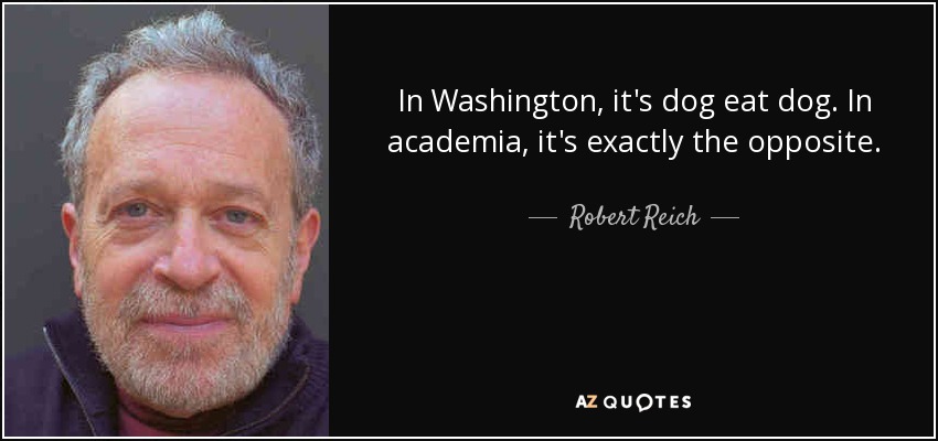 In Washington, it's dog eat dog. In academia, it's exactly the opposite. - Robert Reich