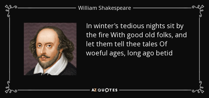 In winter's tedious nights sit by the fire With good old folks, and let them tell thee tales Of woeful ages, long ago betid - William Shakespeare