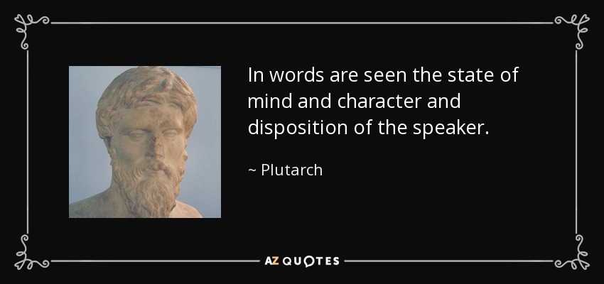 In words are seen the state of mind and character and disposition of the speaker. - Plutarch