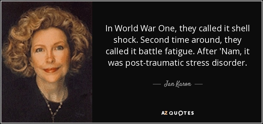 In World War One, they called it shell shock. Second time around, they called it battle fatigue. After 'Nam, it was post-traumatic stress disorder. - Jan Karon