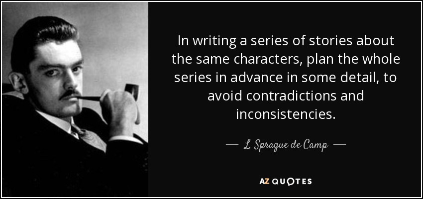 In writing a series of stories about the same characters, plan the whole series in advance in some detail, to avoid contradictions and inconsistencies. - L. Sprague de Camp