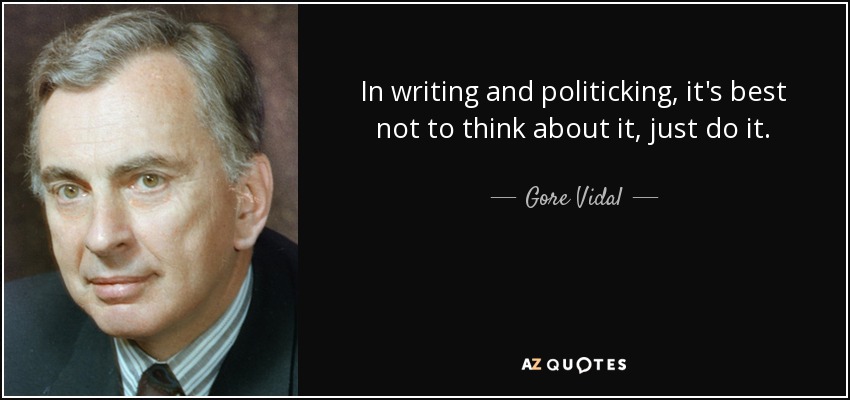 In writing and politicking, it's best not to think about it, just do it. - Gore Vidal
