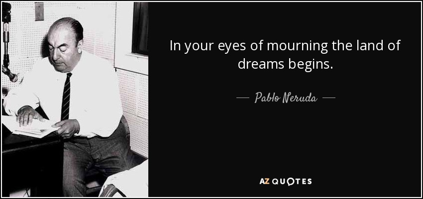 In your eyes of mourning the land of dreams begins. - Pablo Neruda