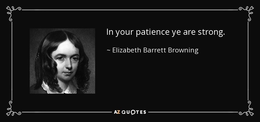 In your patience ye are strong. - Elizabeth Barrett Browning