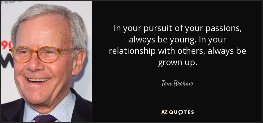 In your pursuit of your passions, always be young. In your relationship with others, always be grown-up. - Tom Brokaw