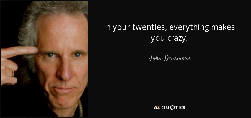 In your twenties, everything makes you crazy. - John Densmore