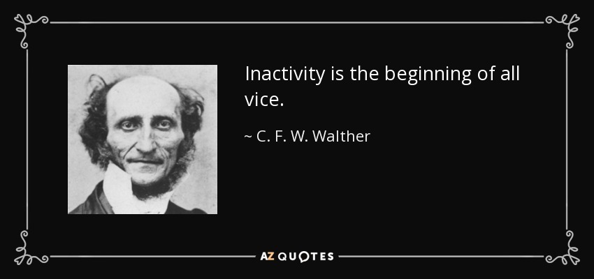 Inactivity is the beginning of all vice. - C. F. W. Walther