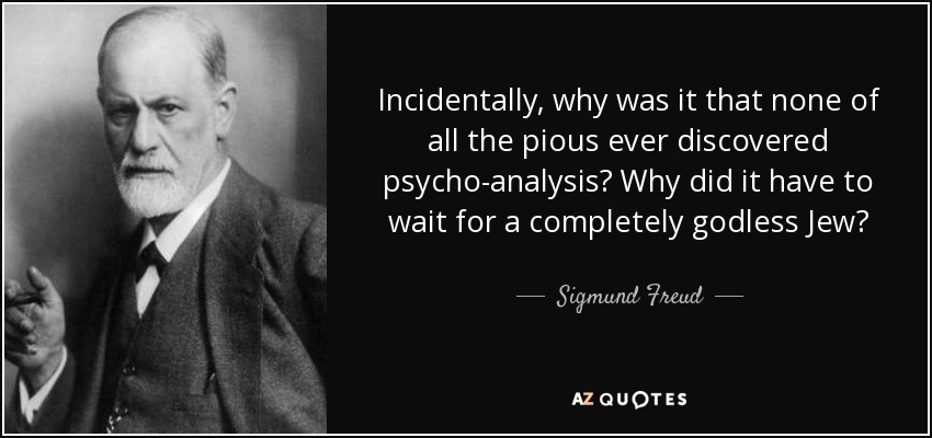 Incidentally, why was it that none of all the pious ever discovered psycho-analysis? Why did it have to wait for a completely godless Jew? - Sigmund Freud