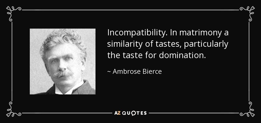 Incompatibility. In matrimony a similarity of tastes, particularly the taste for domination. - Ambrose Bierce