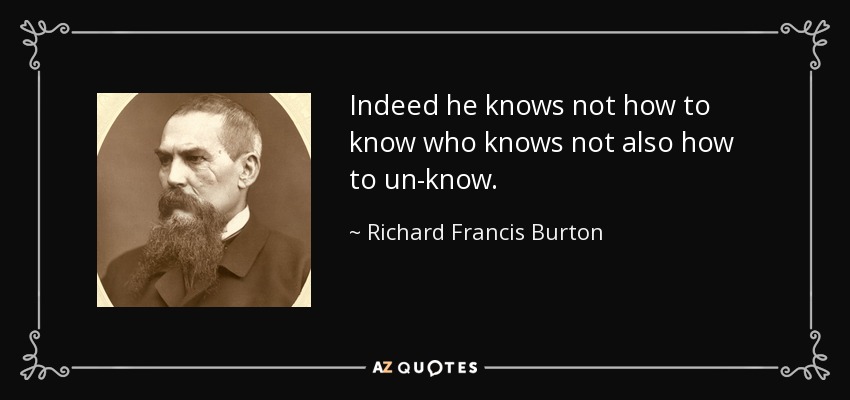 Indeed he knows not how to know who knows not also how to un-know. - Richard Francis Burton