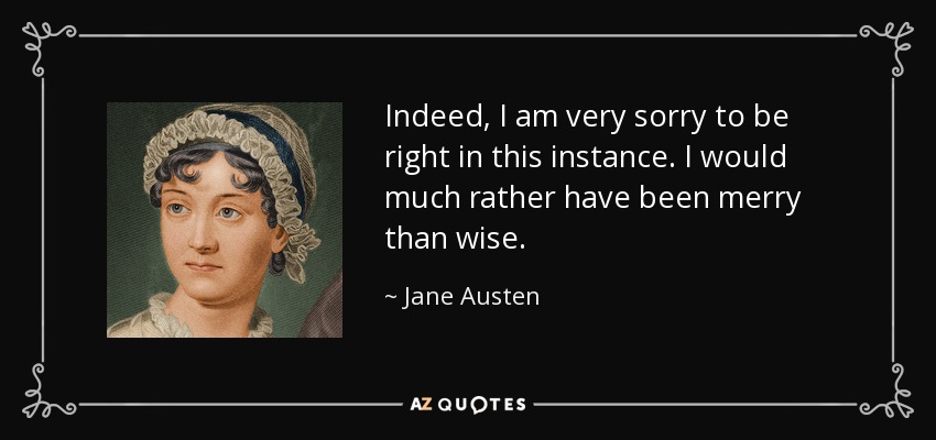 Indeed, I am very sorry to be right in this instance. I would much rather have been merry than wise. - Jane Austen