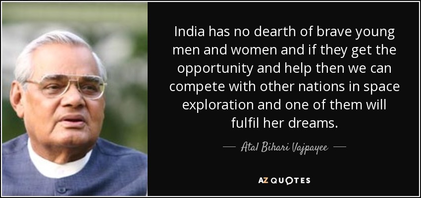 India has no dearth of brave young men and women and if they get the opportunity and help then we can compete with other nations in space exploration and one of them will fulfil her dreams. - Atal Bihari Vajpayee