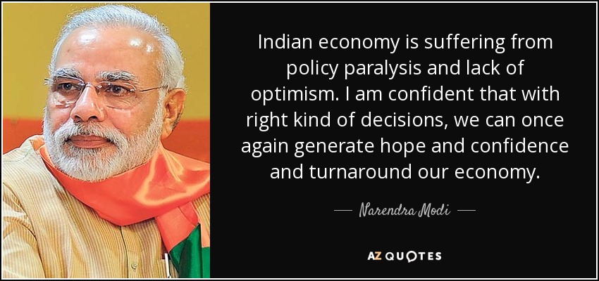 Indian economy is suffering from policy paralysis and lack of optimism. I am confident that with right kind of decisions, we can once again generate hope and confidence and turnaround our economy. - Narendra Modi