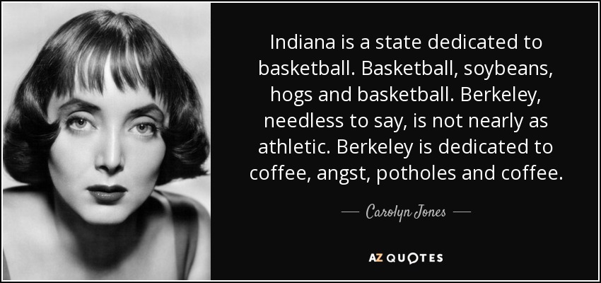 Indiana is a state dedicated to basketball. Basketball, soybeans, hogs and basketball. Berkeley, needless to say, is not nearly as athletic. Berkeley is dedicated to coffee, angst, potholes and coffee. - Carolyn Jones