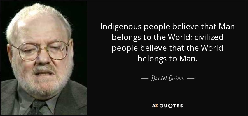 Indigenous people believe that Man belongs to the World; civilized people believe that the World belongs to Man. - Daniel Quinn