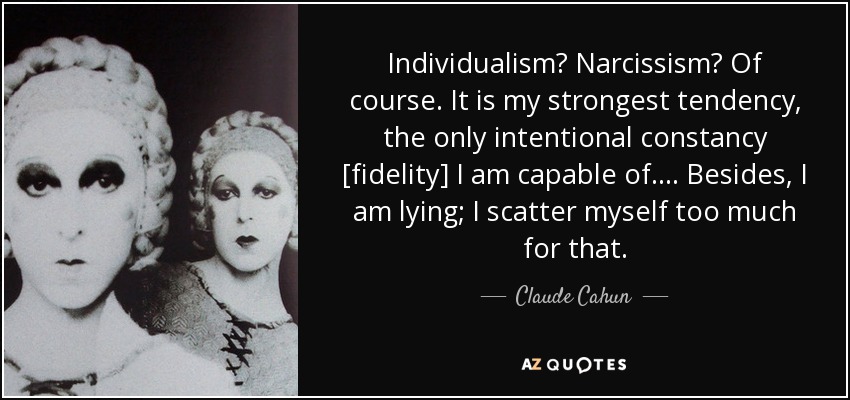 Individualism? Narcissism? Of course. It is my strongest tendency, the only intentional constancy [fidelity] I am capable of.... Besides, I am lying; I scatter myself too much for that. - Claude Cahun