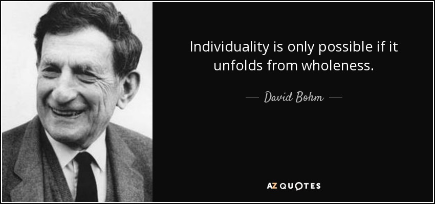 Individuality is only possible if it unfolds from wholeness. - David Bohm