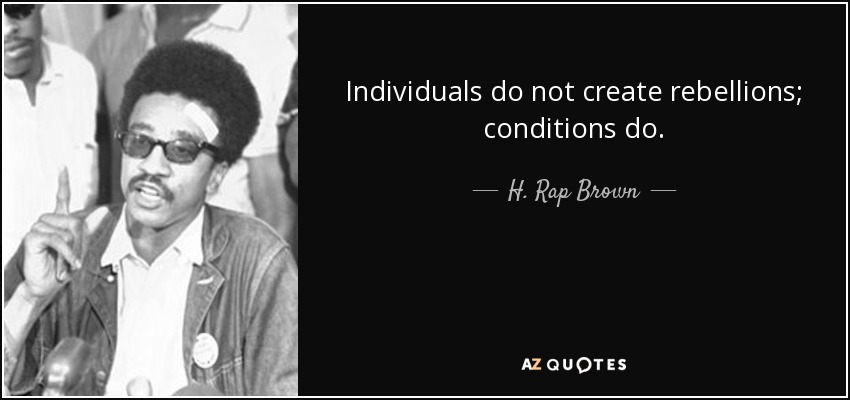 Individuals do not create rebellions; conditions do. - H. Rap Brown