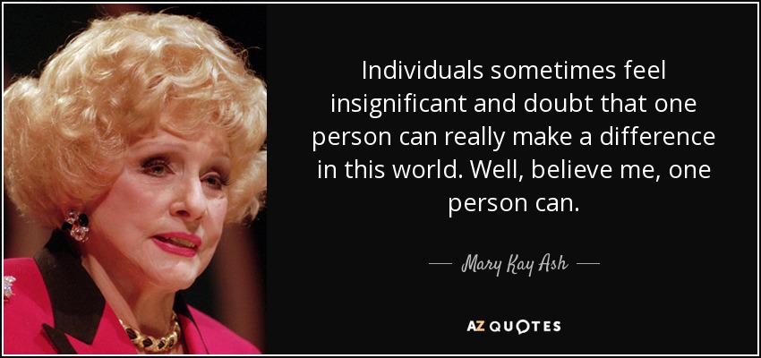 Individuals sometimes feel insignificant and doubt that one person can really make a difference in this world. Well, believe me, one person can. - Mary Kay Ash