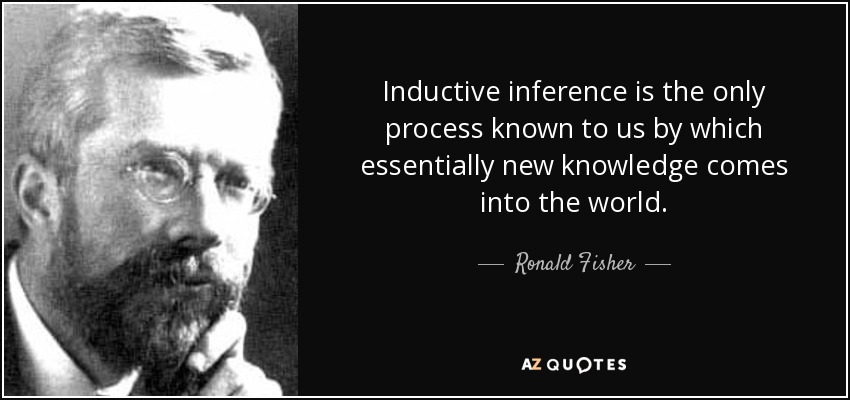 Inductive inference is the only process known to us by which essentially new knowledge comes into the world. - Ronald Fisher