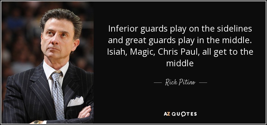 Inferior guards play on the sidelines and great guards play in the middle. Isiah, Magic, Chris Paul, all get to the middle - Rick Pitino