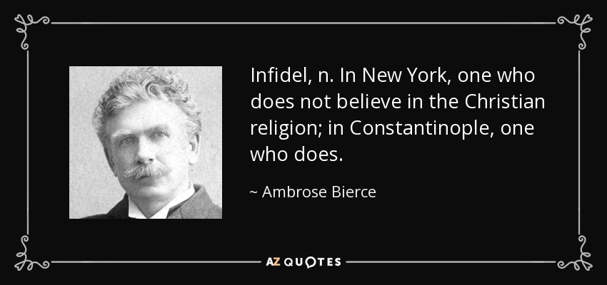 Infidel, n. In New York, one who does not believe in the Christian religion; in Constantinople, one who does. - Ambrose Bierce