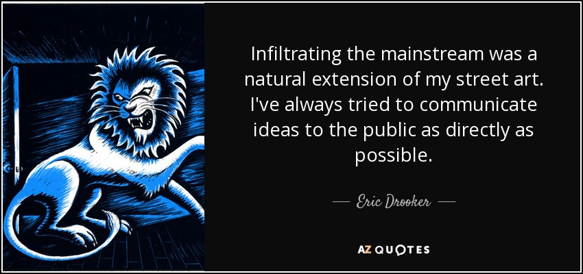 Infiltrating the mainstream was a natural extension of my street art. I've always tried to communicate ideas to the public as directly as possible. - Eric Drooker