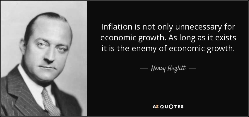 Inflation is not only unnecessary for economic growth. As long as it exists it is the enemy of economic growth. - Henry Hazlitt