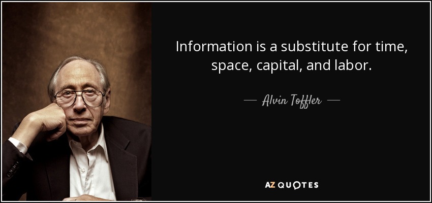 Information is a substitute for time, space, capital, and labor. - Alvin Toffler