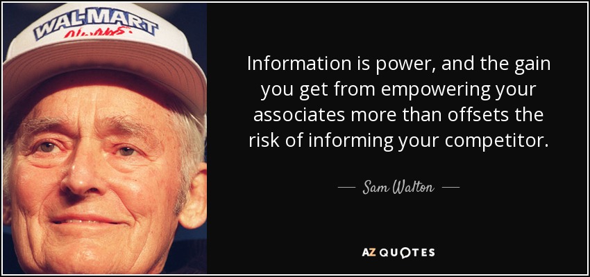 Information is power, and the gain you get from empowering your associates more than offsets the risk of informing your competitor. - Sam Walton